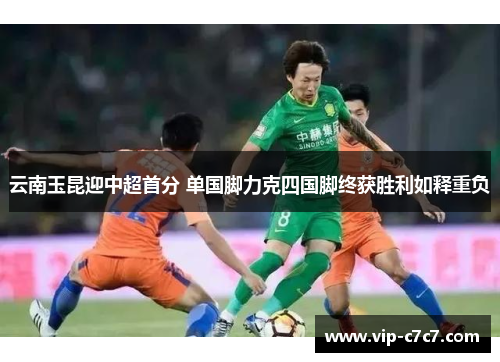云南玉昆迎中超首分 单国脚力克四国脚终获胜利如释重负